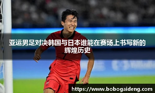 亚运男足对决韩国与日本谁能在赛场上书写新的辉煌历史