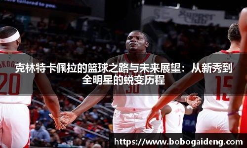 克林特卡佩拉的篮球之路与未来展望：从新秀到全明星的蜕变历程