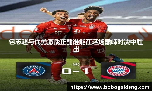 包志超与代勇激战正酣谁能在这场巅峰对决中胜出