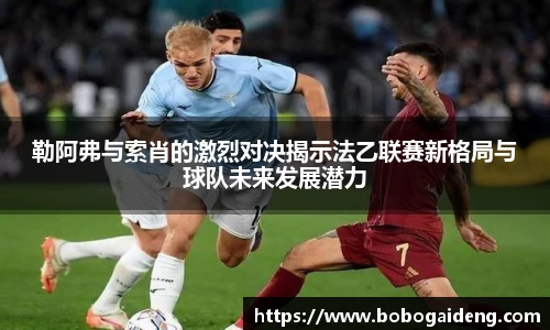勒阿弗与索肖的激烈对决揭示法乙联赛新格局与球队未来发展潜力