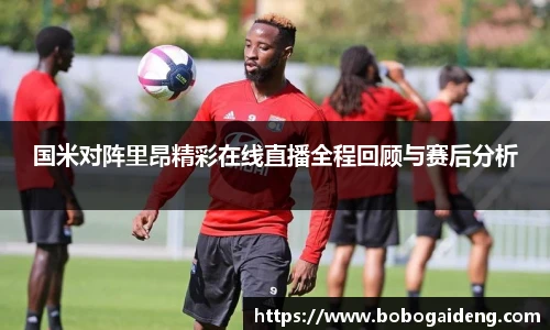 国米对阵里昂精彩在线直播全程回顾与赛后分析