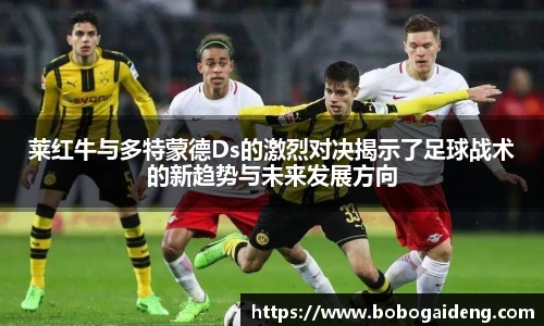 莱红牛与多特蒙德Ds的激烈对决揭示了足球战术的新趋势与未来发展方向