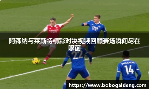 阿森纳与莱斯特精彩对决视频回顾赛场瞬间尽在眼前