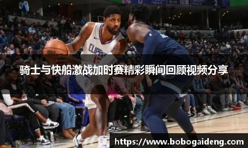 骑士与快船激战加时赛精彩瞬间回顾视频分享