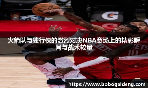 火箭队与独行侠的激烈对决NBA赛场上的精彩瞬间与战术较量