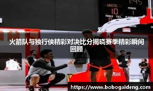 火箭队与独行侠精彩对决比分揭晓赛季精彩瞬间回顾