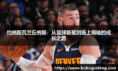 约纳斯瓦兰丘纳斯：从篮球新星到场上领袖的成长之路