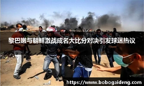 黎巴嫩与朝鲜激战成名大比分对决引发球迷热议